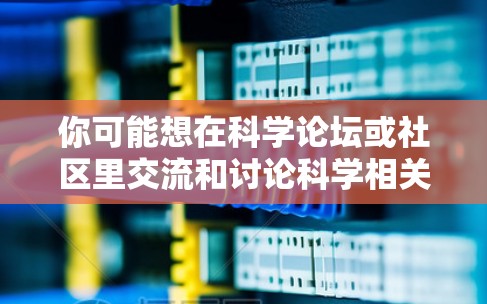 你可能想在科学论坛或社区里交流和讨论科学相关的话题。以下是一些常见的科学讨论平台和资源，供你参考