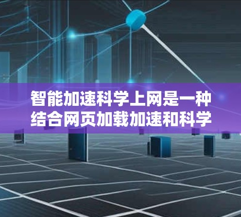 智能加速科学上网是一种结合网页加载加速和科学计算的技术，旨在在高效的情况下完成复杂的科学任务。以下是其详细解释