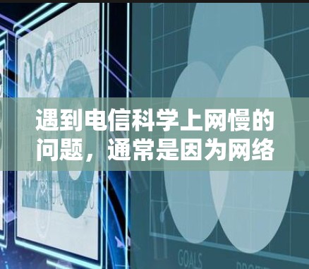 遇到电信科学上网慢的问题,通常是因为网络连接不稳定、数据过载或应用运行状态不佳。以下是一些建议,帮助你解决问题 遇到电信科学上网慢的问题,通常是因为网络连接不稳定、数据过载或应用运行状态不佳。以下是一些建议,帮助你解决问题
