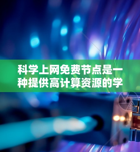 科学上网免费节点是一种提供高计算资源的学术平台，主要用于支持研究论文的撰写和分析。以下是对这些节点的详细说明