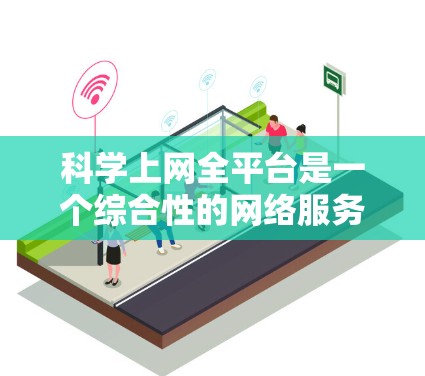 科学上网全平台是一个综合性的网络服务,提供多种科学工具和资源,帮助用户进行知识查询、数据分析、编程学习等。以下是对这些平台的详细介绍 科学上网全平台是一个综合性的网络服务,提供多种科学工具和资源,帮助用户进行知识查询、数据分析、编程学习等。以下是对这些平台的详细介绍