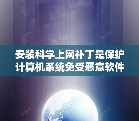安装科学上网补丁是保护计算机系统免受恶意软件攻击的重要步骤。以下是一个详细的步骤指南，帮助您顺利安装并使用科学上网补丁