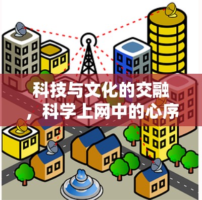 科技与文化的交融,科学上网中的心序 科技与文化的交融,科学上网中的心序