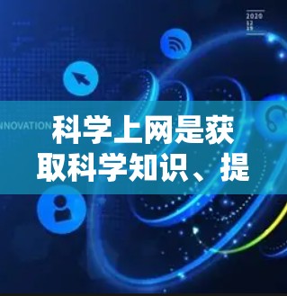 科学上网是获取科学知识、提升专业技能的工具，但使用时需谨慎。以下是一些总结