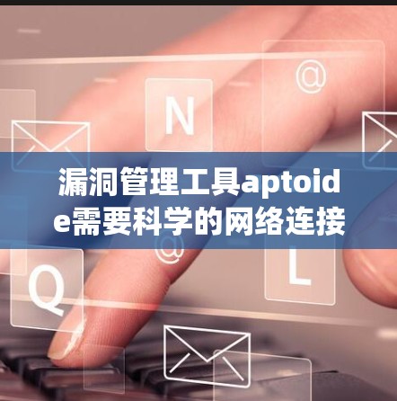 漏洞管理工具aptoide需要科学的网络连接，保障数据安全与高效运行