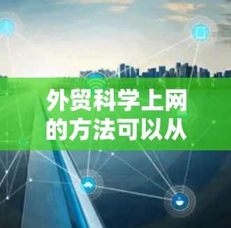 外贸科学上网的方法可以从以下几个方面入手，确保在国际市场上取得成功