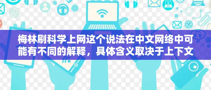 梅林刷科学上网这个说法在中文网络中可能有不同的解释,具体含义取决于上下文和相关背景。以下是对该说法的逐步解释和分析 梅林刷科学上网这个说法在中文网络中可能有不同的解释,具体含义取决于上下文和相关背景。以下是对该说法的逐步解释和分析