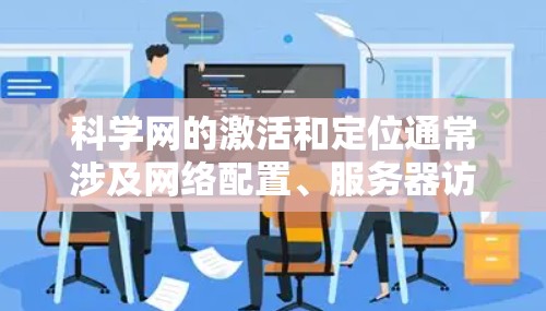 科学网的激活和定位通常涉及网络配置、服务器访问和访问地址获取。以下是一些常见的步骤和问题解决方法