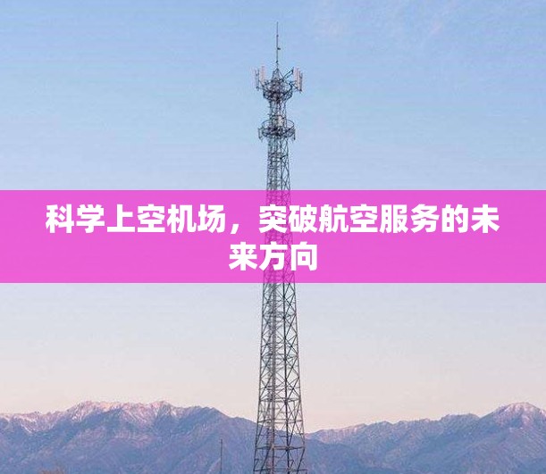 科学上空机场,突破航空服务的未来方向 科学上空机场,突破航空服务的未来方向