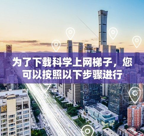 为了下载科学上网梯子，您可以按照以下步骤进行
