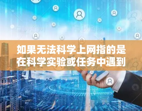 如果无法科学上网指的是在科学实验或任务中遇到网络连接不上线的问题，以下是一些可能的解决方法