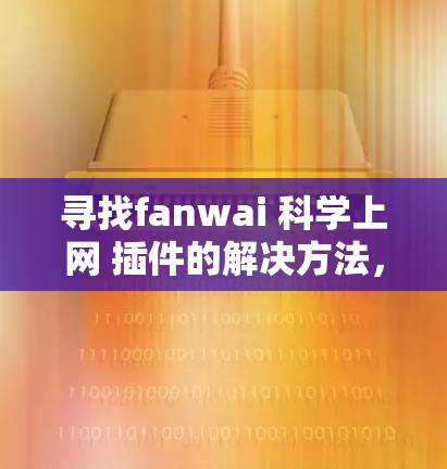 寻找fanwai 科学上网 插件的解决方法,首先需要明确以下几点 寻找fanwai 科学上网 插件的解决方法,首先需要明确以下几点