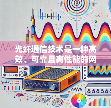 光纤通信技术是一种高效、可靠且高性能的网络技术,适合需要快速、稳定的网络连接的用户。以下是对光纤通信网络的详细总结 光纤通信技术是一种高效、可靠且高性能的网络技术,适合需要快速、稳定的网络连接的用户。以下是对光纤通信网络的详细总结