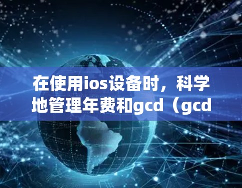 在使用ios设备时，科学地管理年费和gcd（gcd）账户可以帮助您更高效地利用资源，降低成本。以下是一些步骤和建议