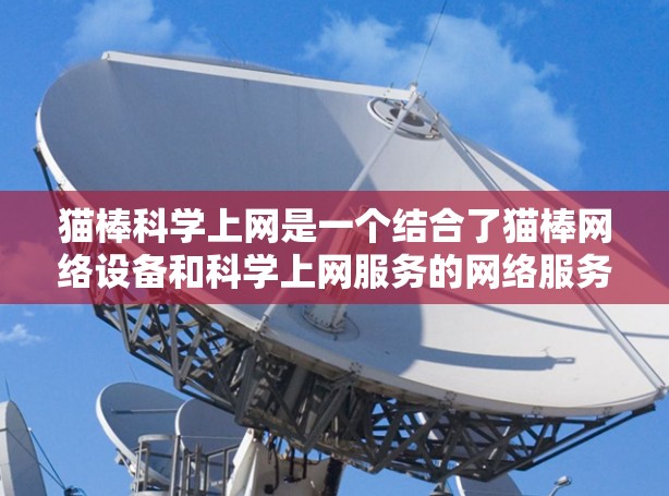 猫棒科学上网是一个结合了猫棒网络设备和科学上网服务的网络服务,旨在提供科学知识和教育内容的在线访问。以下是对该服务的详细分析 猫棒科学上网是一个结合了猫棒网络设备和科学上网服务的网络服务,旨在提供科学知识和教育内容的在线访问。以下是对该服务的详细分析