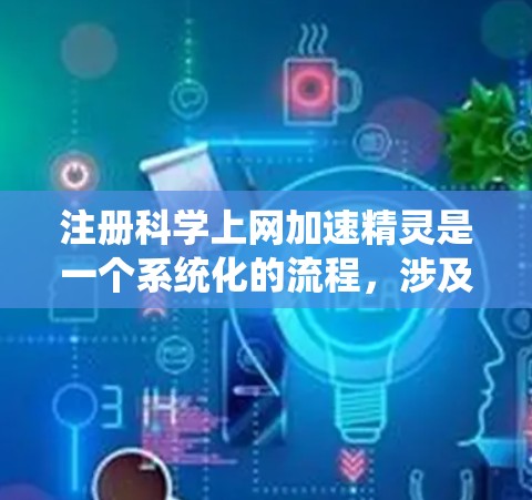 注册科学上网加速精灵是一个系统化的流程，涉及多个步骤和功能，以下是一个清晰的步骤指南，帮助您顺利完成注册