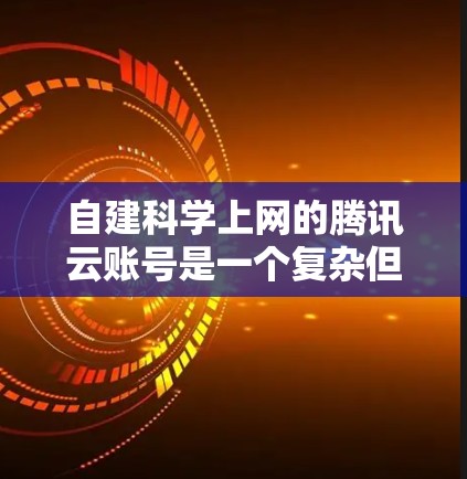 自建科学上网的腾讯云账号是一个复杂但可行的过程。以下是一个详细的指南，帮助您顺利完成这个过程