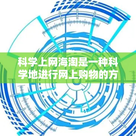 科学上网海淘是一种科学地进行网上购物的方法，旨在高效、安全地获取所需的产品或信息。以下是一些科学上网海淘的步骤和建议