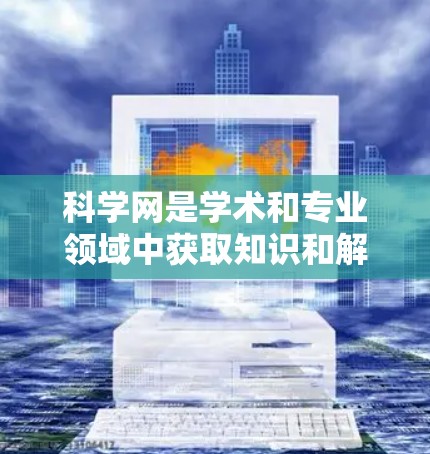 科学网是学术和专业领域中获取知识和解决问题的重要工具。选择科学网时，应根据用户的专业需求、使用频率以及对资源的需求来决定。以下是一些具体的步骤和建议