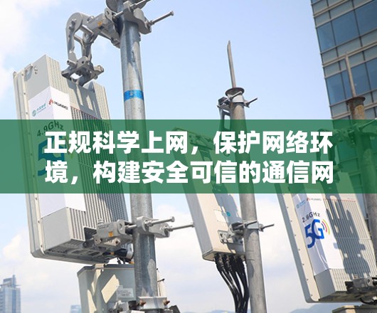 正规科学上网，保护网络环境，构建安全可信的通信网络