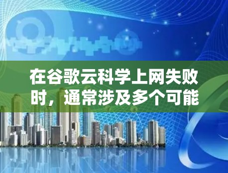 在谷歌云科学上网失败时，通常涉及多个可能的原因和步骤。以下是一个有条理的解决方案