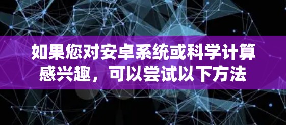 如果您对安卓系统或科学计算感兴趣，可以尝试以下方法