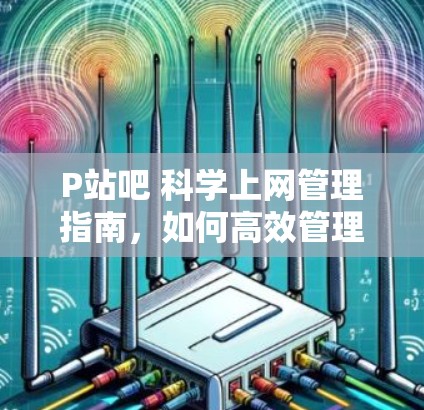 P站吧 科学上网管理指南，如何高效管理群组，提升讨论区价值