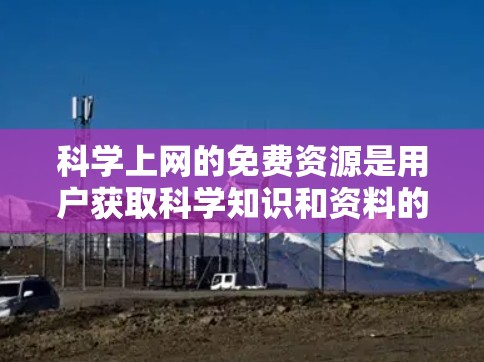 科学上网的免费资源是用户获取科学知识和资料的重要途径，以下是一些推荐的免费网址