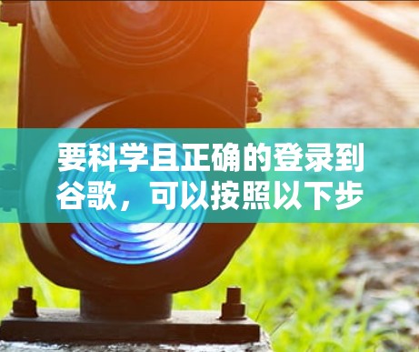 要科学且正确的登录到谷歌，可以按照以下步骤操作