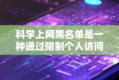 科学上网黑名单是一种通过限制个人访问某些网站，以防止他们对科学信息产生负面反应的保护机制。以下是对此问题的详细解释