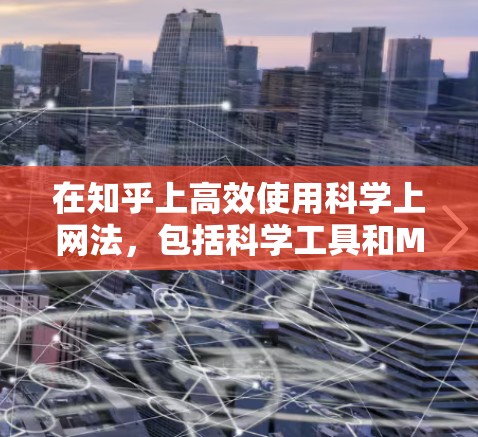 在知乎上高效使用科学上网法，包括科学工具和Markdown语法，是提升内容质量和排版效率的关键。以下是对这一方法的详细总结