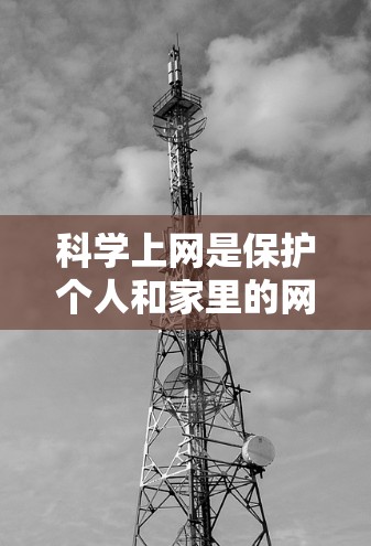 科学上网是保护个人和家里的网络安全的重要步骤。以下是一步步的指南，帮助您实现科学上网