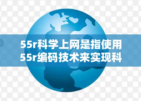 55r科学上网是指使用55r编码技术来实现科学实验中的网络连接，旨在确保数据的可靠性和传输效率。以下是对此问题的逐步解释和总结
