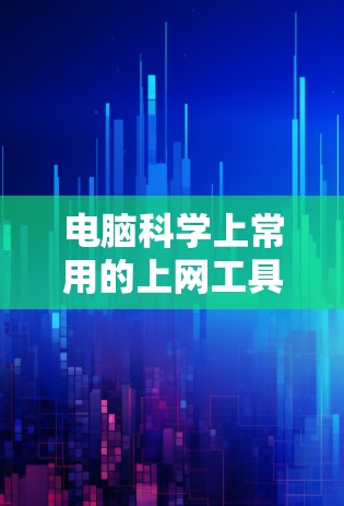 电脑科学上常用的上网工具可以分为几个大类，每个类别下都有具体的工具推荐，以满足不同需求。以下是这些工具的分类和推荐