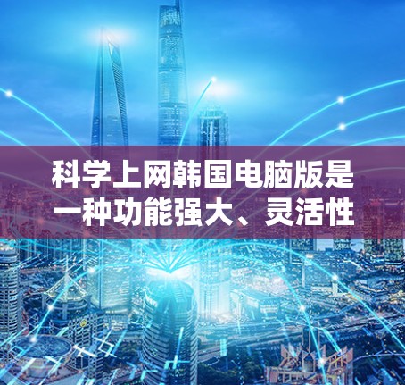 科学上网韩国电脑版是一种功能强大、灵活性高且易于使用的网络管理工具，尤其适合处理大型网络环境和企业级网络。以下是对科学上网韩国电脑版的详细介绍