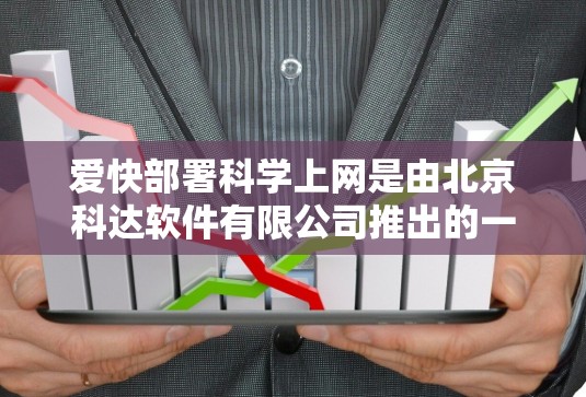 爱快部署科学上网是由北京科达软件有限公司推出的一款科学网络管理工具，旨在帮助用户高效管理网络设备，优化网络性能。以下是关于该软件的详细介绍