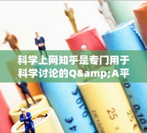 科学上网知乎是专门用于科学讨论的Q&A平台，用户可以分享科学知识、讨论科学问题和获取科学信息。以下是一些关键点