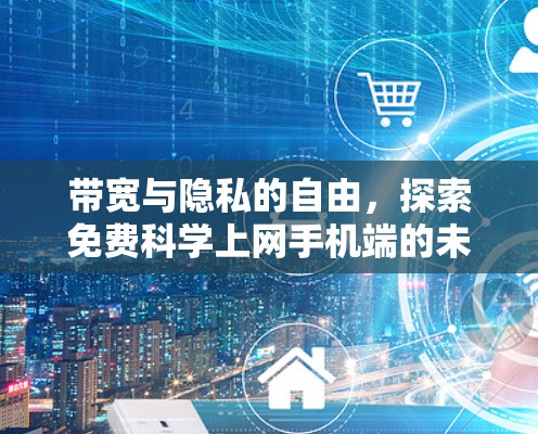 带宽与隐私的自由，探索免费科学上网手机端的未来