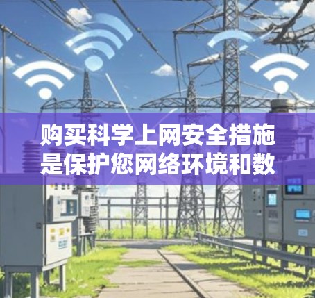 购买科学上网安全措施是保护您网络环境和数据安全的重要步骤。以下是一些常见原因和建议