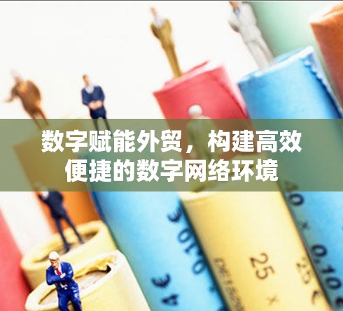 数字赋能外贸，构建高效便捷的数字网络环境