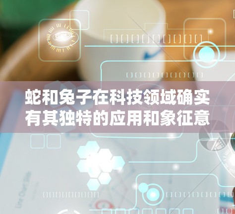 蛇和兔子在科技领域确实有其独特的应用和象征意义，尤其是在现代科技的背景下。以下是一些可能涉及的讨论点和应用