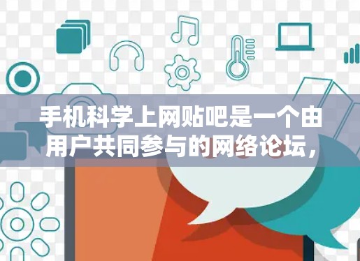 手机科学上网贴吧是一个由用户共同参与的网络论坛，主要讨论科学、数学、编程等内容。以下是针对不同用户群体的思考和回答建议