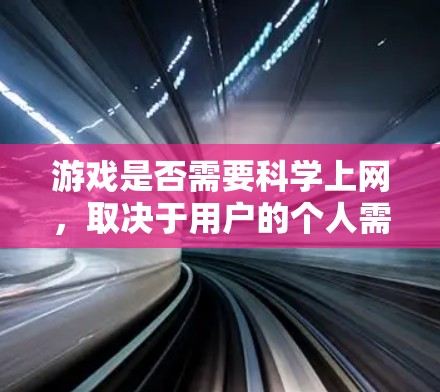 游戏是否需要科学上网，取决于用户的个人需求和习惯。以下是对这个问题的分步骤分析和建议