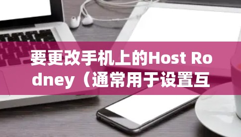 要更改手机上的Host Rodney（通常用于设置互联网接入的密码）可以按照以下步骤操作
