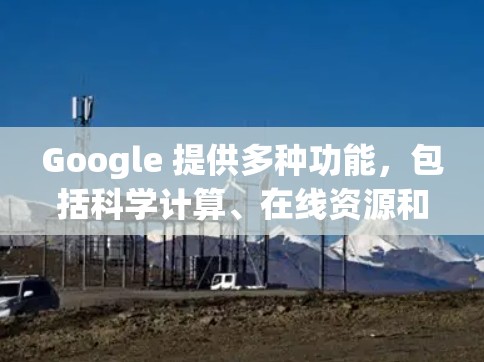 Google 提供多种功能，包括科学计算、在线资源和协作工具，这些可以辅助用户进行科学查询和工作。然而，是否需要科学上网取决于具体需求和预算。以下是一些关键点