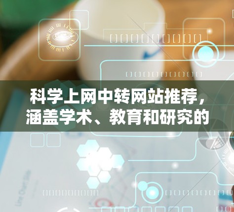 科学上网中转网站推荐，涵盖学术、教育和研究的不同平台，帮助用户获取科学领域的知识和资源。以下是一些推荐的网站
