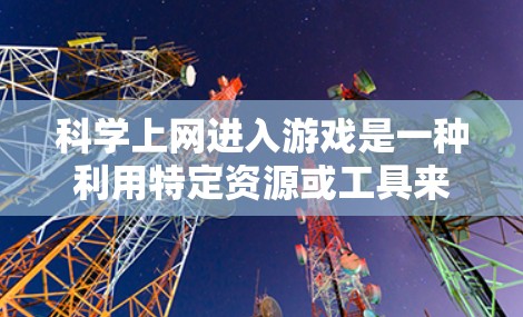 科学上网进入游戏是一种利用特定资源或工具来获取游戏信息和技能的方法。以下是一个有条理的步骤指南，帮助您科学上网进入游戏