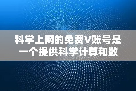 科学上网的免费V账号是一个提供科学计算和数据分析功能的平台，用户可以通过访问速度较快的账号进行科学操作。以下是基于上述思考整理的关键信息