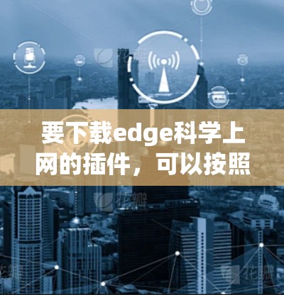 要下载edge科学上网的插件，可以按照以下步骤进行