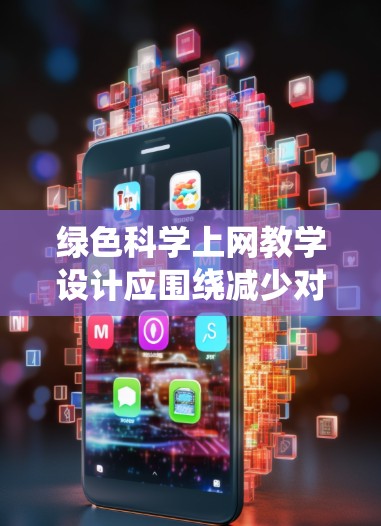 绿色科学上网教学设计应围绕减少对电子设备的使用、减少能源消耗和保护环境的目标展开。以下是一些可能的教学设计思路